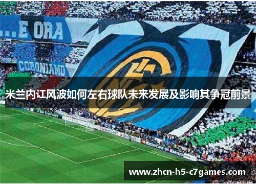 米兰内讧风波如何左右球队未来发展及影响其争冠前景