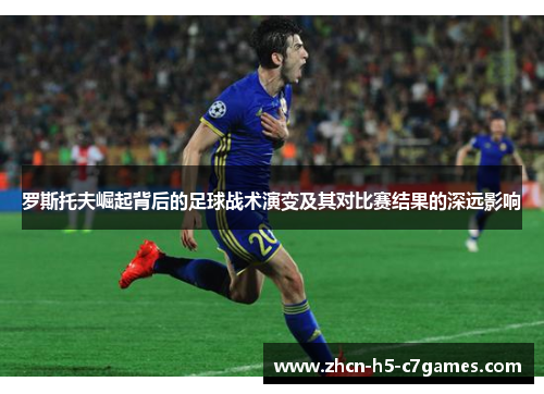 罗斯托夫崛起背后的足球战术演变及其对比赛结果的深远影响