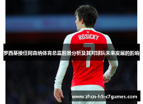 罗西基接任阿森纳体育总监前景分析及其对球队未来发展的影响 罗西基接任阿森纳体育总监前景分析及其对球队未来发展的影响