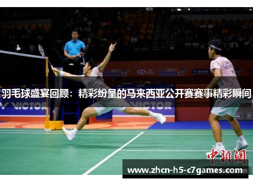 羽毛球盛宴回顾：精彩纷呈的马来西亚公开赛赛事精彩瞬间