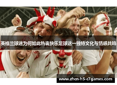 英格兰球迷为何如此热衷快乐足球这一独特文化与情感共鸣 英格兰球迷为何如此热衷快乐足球这一独特文化与情感共鸣