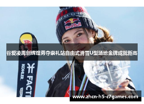 谷爱凌再创辉煌勇夺崇礼站自由式滑雪U型场地金牌成就新高