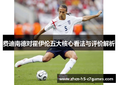 费迪南德对霍伊伦五大核心看法与评价解析 费迪南德对霍伊伦五大核心看法与评价解析