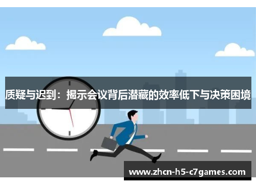 质疑与迟到:揭示会议背后潜藏的效率低下与决策困境 质疑与迟到:揭示会议背后潜藏的效率低下与决策困境