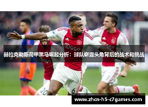 赫拉克勒斯荷甲黑马崛起分析:球队崭露头角背后的战术和挑战 赫拉克勒斯荷甲黑马崛起分析:球队崭露头角背后的战术和挑战