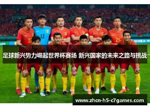 足球新兴势力崛起世界杯赛场 新兴国家的未来之路与挑战 足球新兴势力崛起世界杯赛场 新兴国家的未来之路与挑战