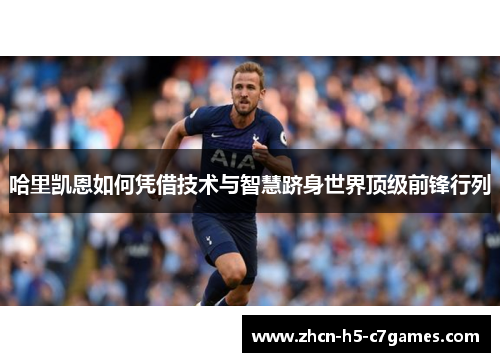 哈里凯恩如何凭借技术与智慧跻身世界顶级前锋行列 哈里凯恩如何凭借技术与智慧跻身世界顶级前锋行列