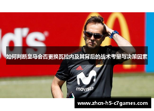 如何判断皇马会否更换瓦拉内及其背后的战术考量与决策因素