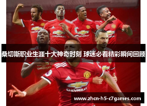 桑切斯职业生涯十大神奇时刻 球迷必看精彩瞬间回顾 桑切斯职业生涯十大神奇时刻 球迷必看精彩瞬间回顾