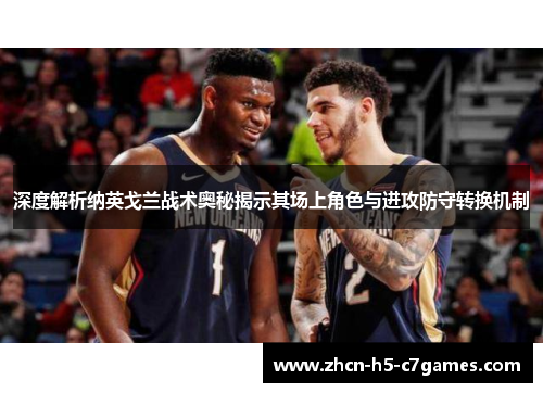 深度解析纳英戈兰战术奥秘揭示其场上角色与进攻防守转换机制