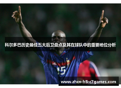 科尔多巴历史最佳五大后卫盘点及其在球队中的重要地位分析 科尔多巴历史最佳五大后卫盘点及其在球队中的重要地位分析