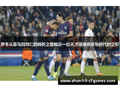 罗本从皇马到拜仁的转折之路揭示一位天才球星命运与时代的交织 罗本从皇马到拜仁的转折之路揭示一位天才球星命运与时代的交织