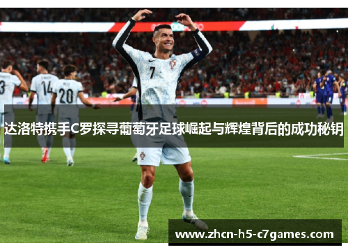 达洛特携手C罗探寻葡萄牙足球崛起与辉煌背后的成功秘钥 达洛特携手C罗探寻葡萄牙足球崛起与辉煌背后的成功秘钥