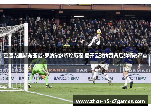 重温克里斯蒂亚诺·罗纳尔多辉煌历程 揭开足球传奇背后的精彩篇章 重温克里斯蒂亚诺·罗纳尔多辉煌历程 揭开足球传奇背后的精彩篇章