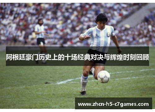 阿根廷豪门历史上的十场经典对决与辉煌时刻回顾 阿根廷豪门历史上的十场经典对决与辉煌时刻回顾