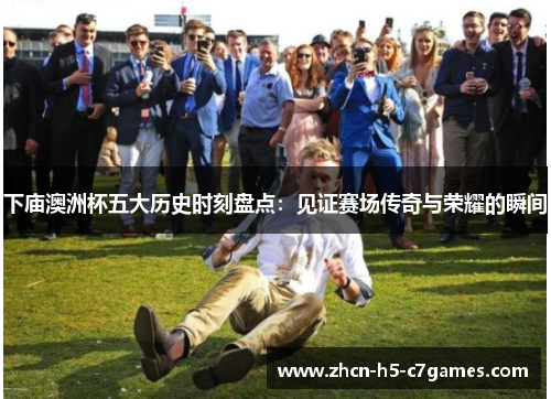 下庙澳洲杯五大历史时刻盘点：见证赛场传奇与荣耀的瞬间