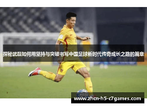 探秘武磊如何用坚持与突破书写中国足球新时代传奇成长之路的篇章