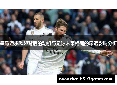 皇马追求欧超背后的动机与足球未来格局的深远影响分析