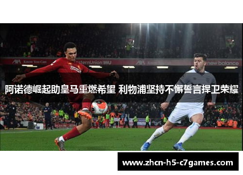 阿诺德崛起助皇马重燃希望 利物浦坚持不懈誓言捍卫荣耀