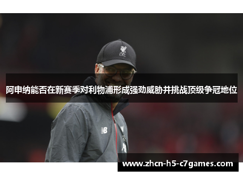 阿申纳能否在新赛季对利物浦形成强劲威胁并挑战顶级争冠地位