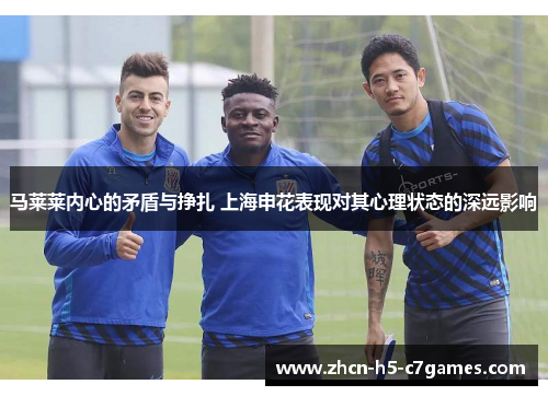 马莱莱内心的矛盾与挣扎 上海申花表现对其心理状态的深远影响 马莱莱内心的矛盾与挣扎 上海申花表现对其心理状态的深远影响