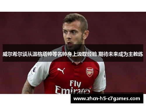 威尔希尔谈从温格塔帅等名帅身上汲取经验 期待未来成为主教练 威尔希尔谈从温格塔帅等名帅身上汲取经验 期待未来成为主教练