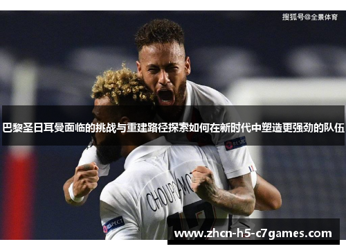 巴黎圣日耳曼面临的挑战与重建路径探索如何在新时代中塑造更强劲的队伍