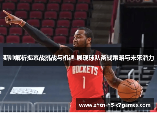 斯帅解析揭幕战挑战与机遇 展现球队备战策略与未来潜力