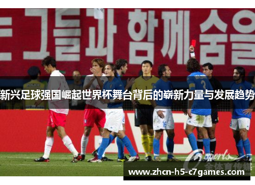 新兴足球强国崛起世界杯舞台背后的崭新力量与发展趋势