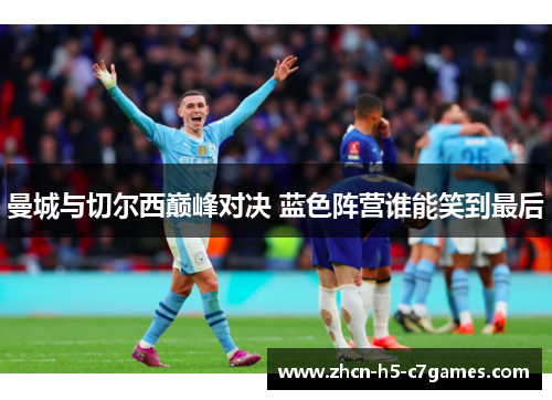 曼城与切尔西巅峰对决 蓝色阵营谁能笑到最后