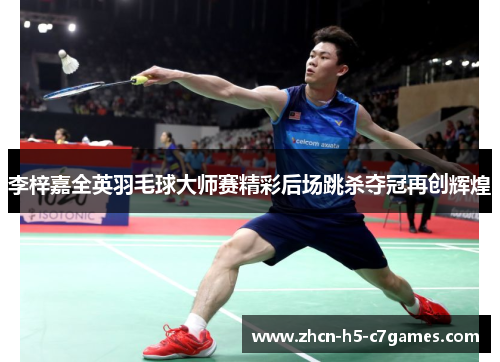 李梓嘉全英羽毛球大师赛精彩后场跳杀夺冠再创辉煌 李梓嘉全英羽毛球大师赛精彩后场跳杀夺冠再创辉煌