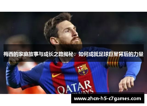 梅西的家庭故事与成长之路揭秘：如何成就足球巨星背后的力量