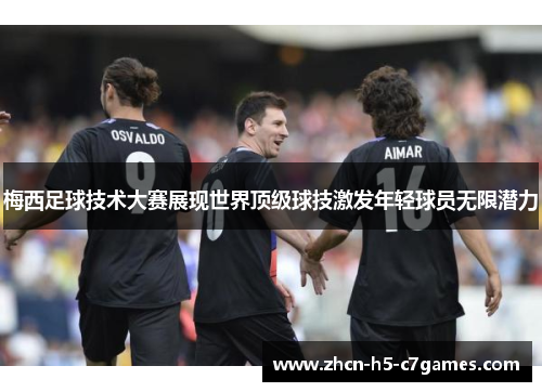 梅西足球技术大赛展现世界顶级球技激发年轻球员无限潜力