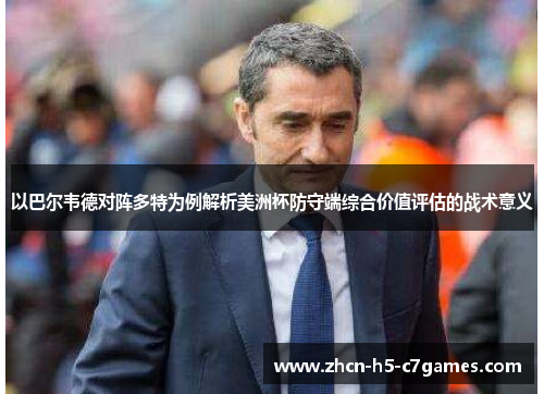 以巴尔韦德对阵多特为例解析美洲杯防守端综合价值评估的战术意义 以巴尔韦德对阵多特为例解析美洲杯防守端综合价值评估的战术意义