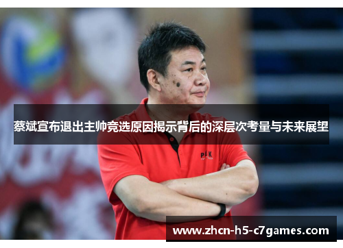 蔡斌宣布退出主帅竞选原因揭示背后的深层次考量与未来展望 蔡斌宣布退出主帅竞选原因揭示背后的深层次考量与未来展望