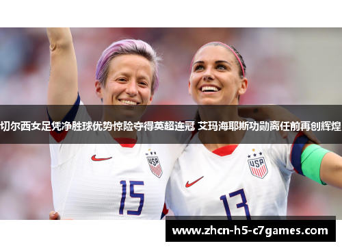 切尔西女足凭净胜球优势惊险夺得英超连冠 艾玛海耶斯功勋离任前再创辉煌