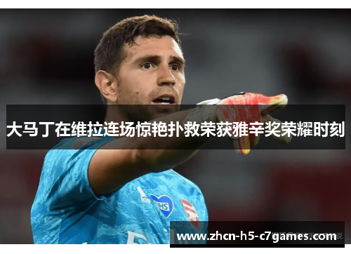 大马丁在维拉连场惊艳扑救荣获雅辛奖荣耀时刻
