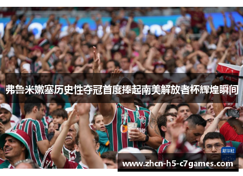 弗鲁米嫩塞历史性夺冠首度捧起南美解放者杯辉煌瞬间