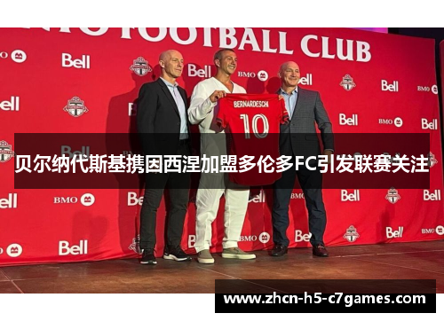 贝尔纳代斯基携因西涅加盟多伦多FC引发联赛关注