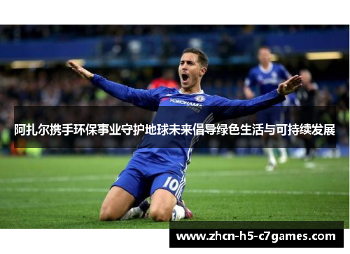 阿扎尔携手环保事业守护地球未来倡导绿色生活与可持续发展
