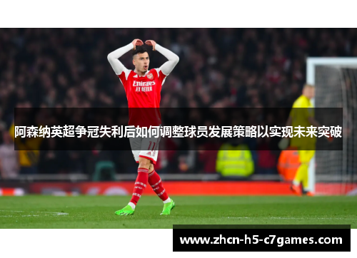 阿森纳英超争冠失利后如何调整球员发展策略以实现未来突破