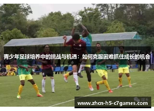 青少年足球培养中的挑战与机遇:如何克服困难抓住成长的机会 青少年足球培养中的挑战与机遇:如何克服困难抓住成长的机会