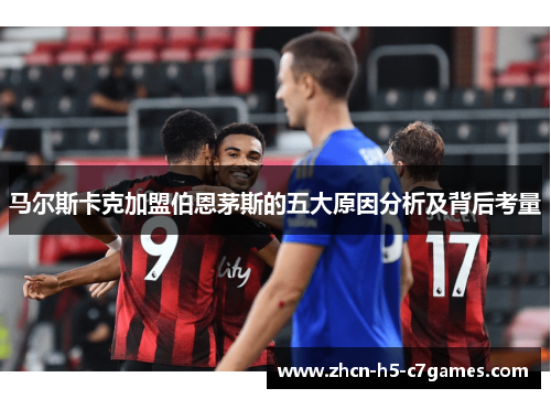 马尔斯卡克加盟伯恩茅斯的五大原因分析及背后考量 马尔斯卡克加盟伯恩茅斯的五大原因分析及背后考量