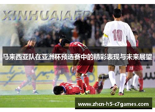 马来西亚队在亚洲杯预选赛中的精彩表现与未来展望 马来西亚队在亚洲杯预选赛中的精彩表现与未来展望