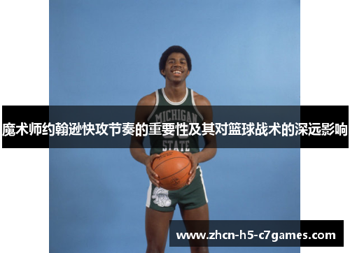 魔术师约翰逊快攻节奏的重要性及其对篮球战术的深远影响 魔术师约翰逊快攻节奏的重要性及其对篮球战术的深远影响