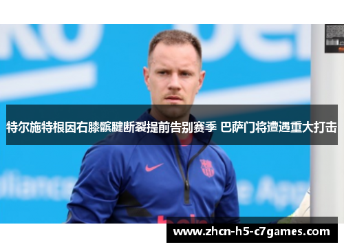 特尔施特根因右膝髌腱断裂提前告别赛季 巴萨门将遭遇重大打击 特尔施特根因右膝髌腱断裂提前告别赛季 巴萨门将遭遇重大打击