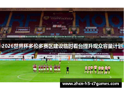 2026世界杯多伦多赛区建设临时看台提升观众容量计划 2026世界杯多伦多赛区建设临时看台提升观众容量计划