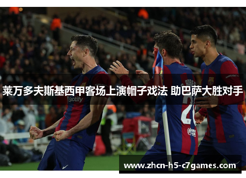 莱万多夫斯基西甲客场上演帽子戏法 助巴萨大胜对手